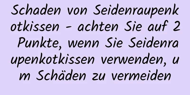 Schaden von Seidenraupenkotkissen - achten Sie auf 2 Punkte, wenn Sie Seidenraupenkotkissen verwenden, um Schäden zu vermeiden