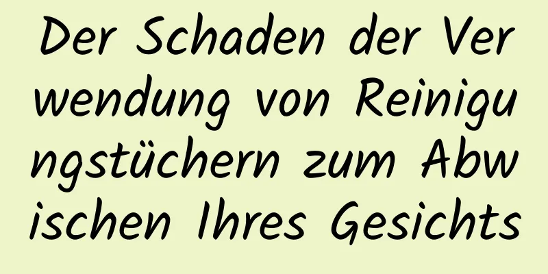 Der Schaden der Verwendung von Reinigungstüchern zum Abwischen Ihres Gesichts