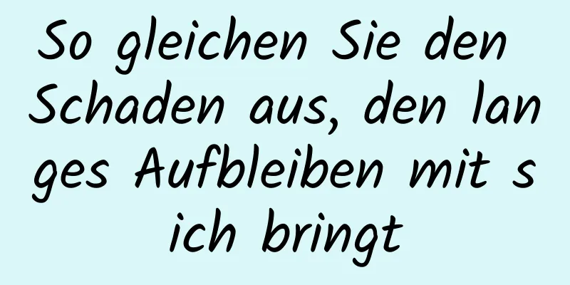 So gleichen Sie den Schaden aus, den langes Aufbleiben mit sich bringt