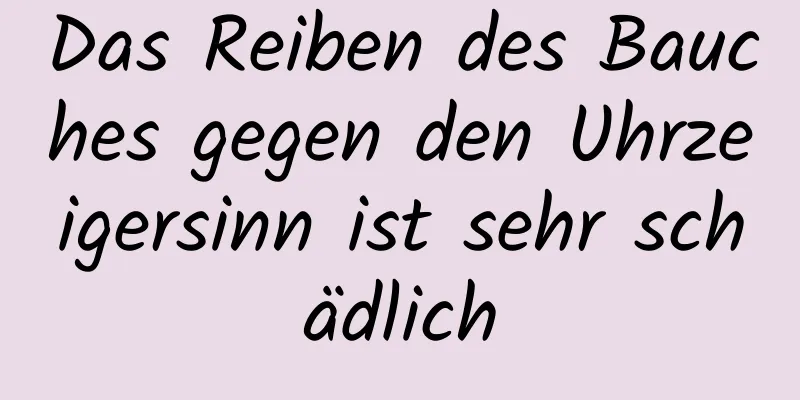 Das Reiben des Bauches gegen den Uhrzeigersinn ist sehr schädlich