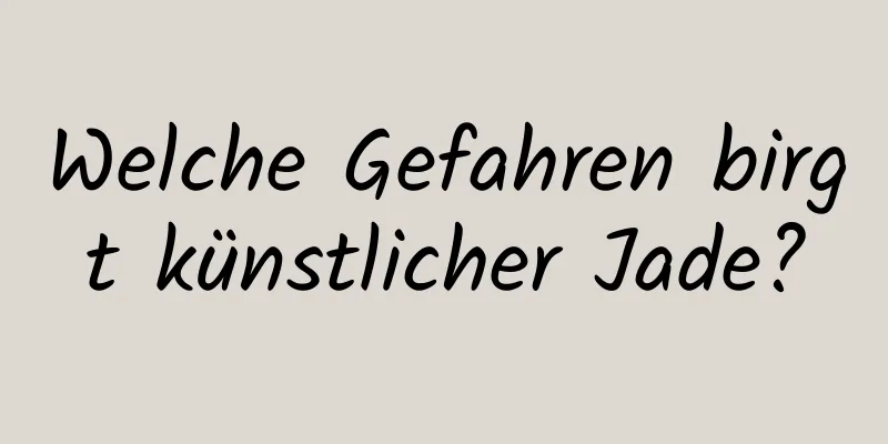 Welche Gefahren birgt künstlicher Jade?