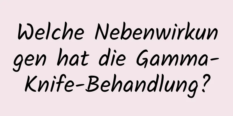 Welche Nebenwirkungen hat die Gamma-Knife-Behandlung?