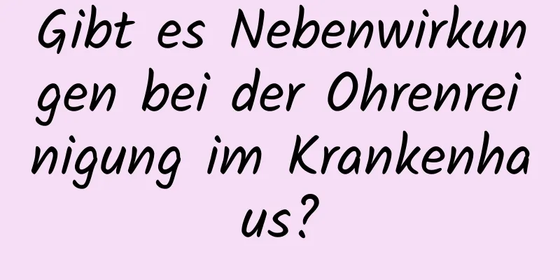 Gibt es Nebenwirkungen bei der Ohrenreinigung im Krankenhaus?