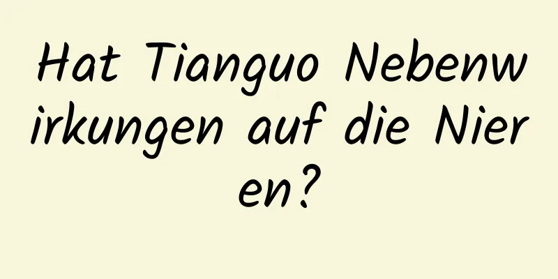 Hat Tianguo Nebenwirkungen auf die Nieren?