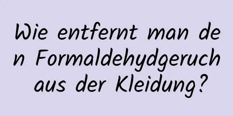 Wie entfernt man den Formaldehydgeruch aus der Kleidung?