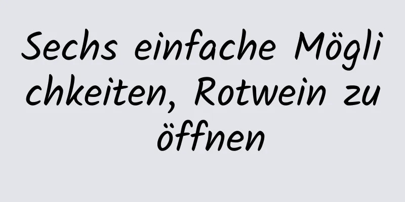 Sechs einfache Möglichkeiten, Rotwein zu öffnen