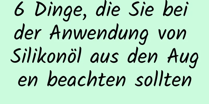 6 Dinge, die Sie bei der Anwendung von Silikonöl aus den Augen beachten sollten