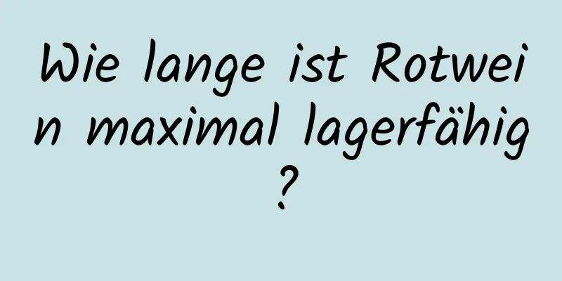 Wie lange ist Rotwein maximal lagerfähig?