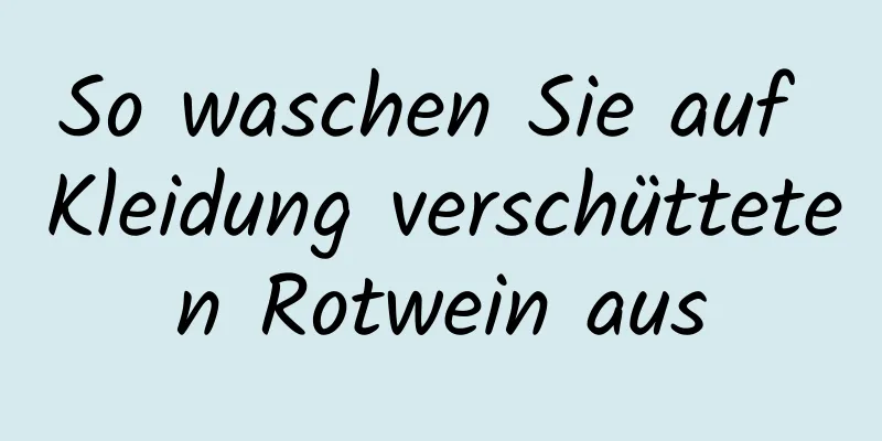So waschen Sie auf Kleidung verschütteten Rotwein aus
