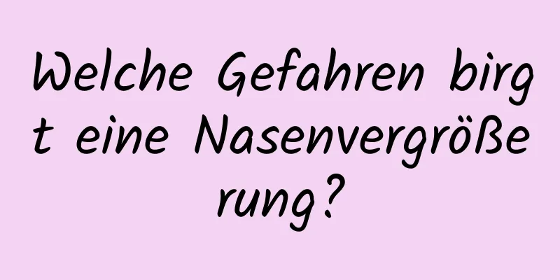 Welche Gefahren birgt eine Nasenvergrößerung?