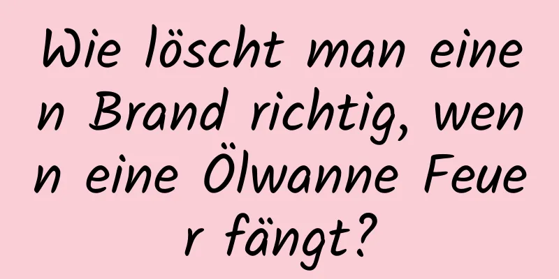 Wie löscht man einen Brand richtig, wenn eine Ölwanne Feuer fängt?