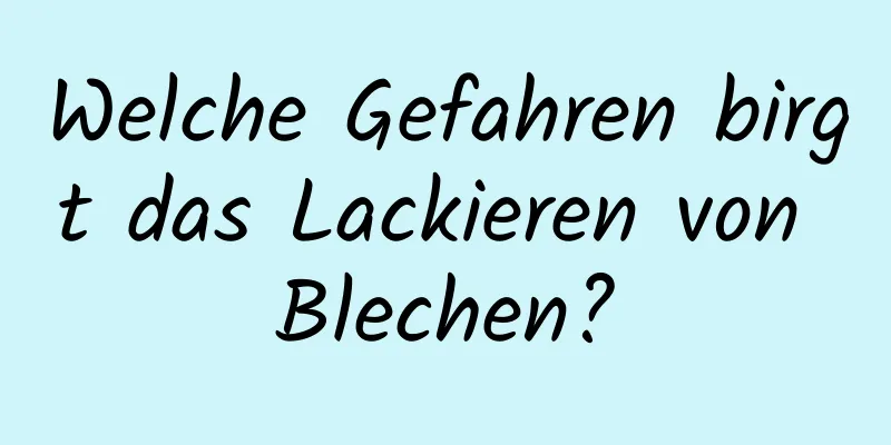 Welche Gefahren birgt das Lackieren von Blechen?