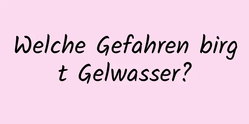 Welche Gefahren birgt Gelwasser?