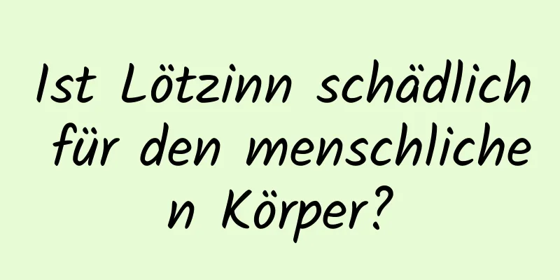 Ist Lötzinn schädlich für den menschlichen Körper?