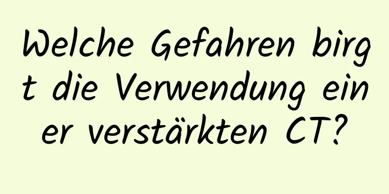 Welche Gefahren birgt die Verwendung einer verstärkten CT?