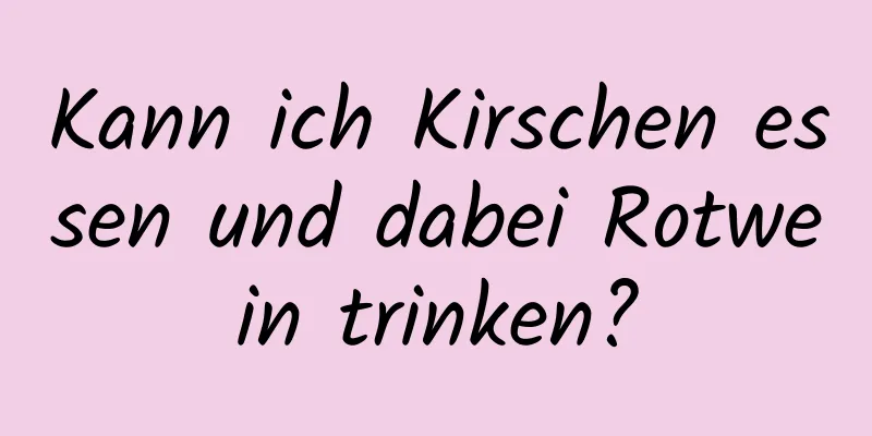 Kann ich Kirschen essen und dabei Rotwein trinken?