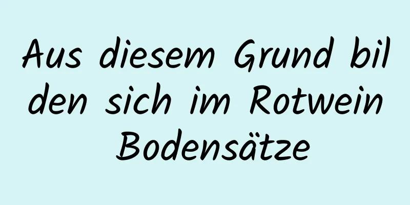 Aus diesem Grund bilden sich im Rotwein Bodensätze