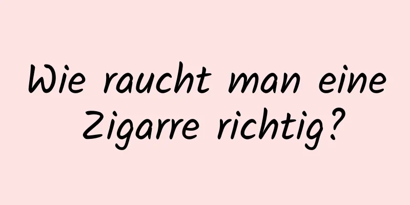 Wie raucht man eine Zigarre richtig?