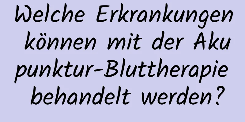 Welche Erkrankungen können mit der Akupunktur-Bluttherapie behandelt werden?