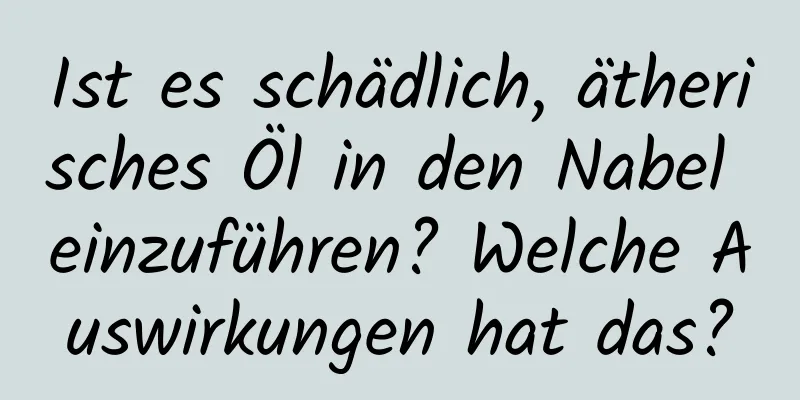 Ist es schädlich, ätherisches Öl in den Nabel einzuführen? Welche Auswirkungen hat das?