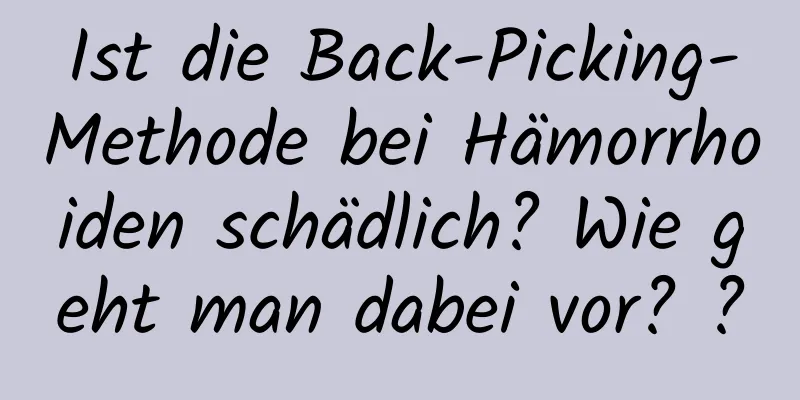 Ist die Back-Picking-Methode bei Hämorrhoiden schädlich? Wie geht man dabei vor? ?