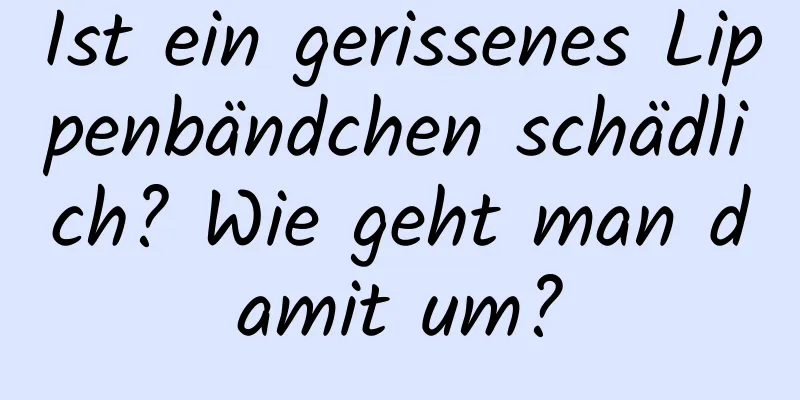 Ist ein gerissenes Lippenbändchen schädlich? Wie geht man damit um?