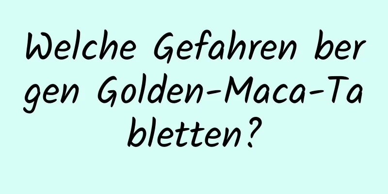Welche Gefahren bergen Golden-Maca-Tabletten?