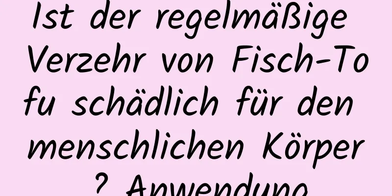 Ist der regelmäßige Verzehr von Fisch-Tofu schädlich für den menschlichen Körper? Anwendung