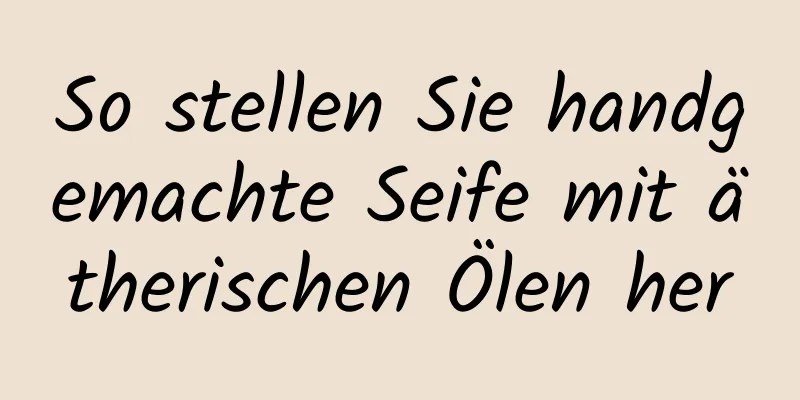So stellen Sie handgemachte Seife mit ätherischen Ölen her