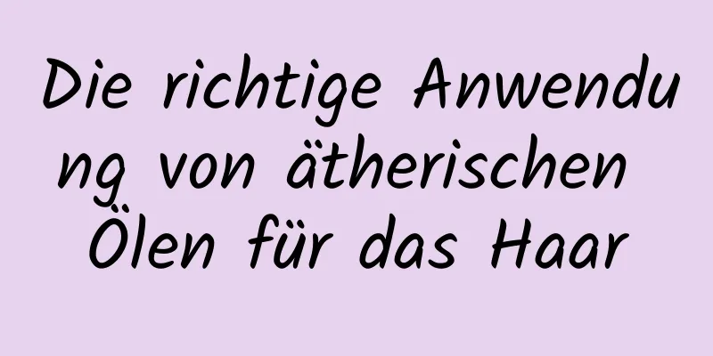 Die richtige Anwendung von ätherischen Ölen für das Haar