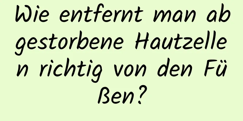 Wie entfernt man abgestorbene Hautzellen richtig von den Füßen?