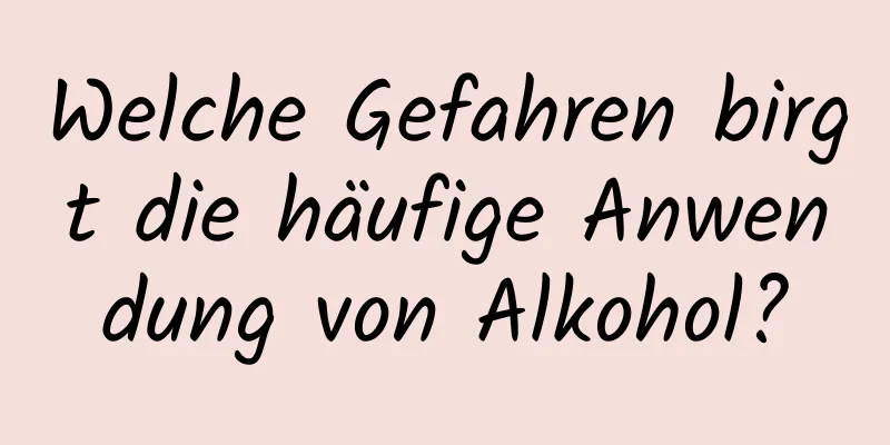 Welche Gefahren birgt die häufige Anwendung von Alkohol?