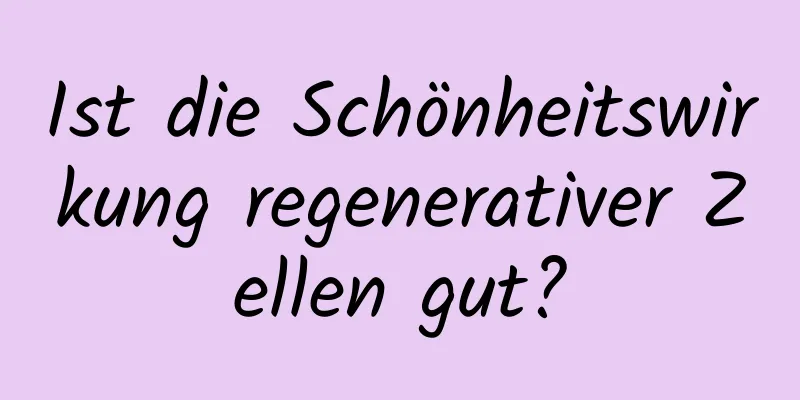 Ist die Schönheitswirkung regenerativer Zellen gut?