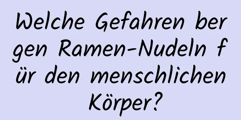 Welche Gefahren bergen Ramen-Nudeln für den menschlichen Körper?