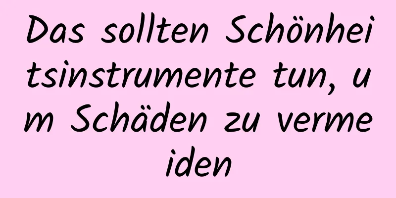 Das sollten Schönheitsinstrumente tun, um Schäden zu vermeiden