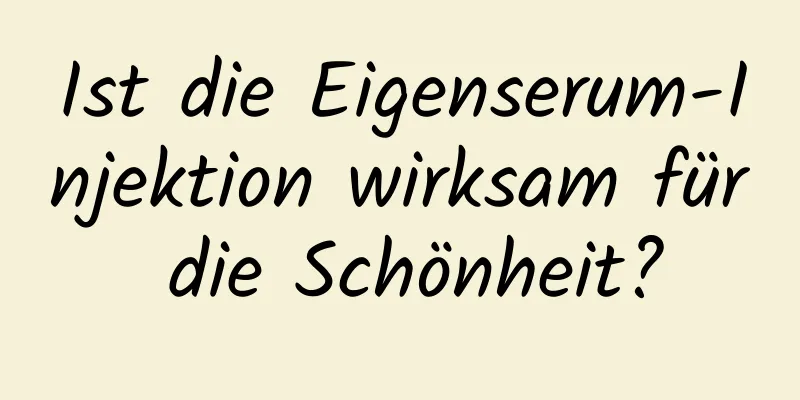 Ist die Eigenserum-Injektion wirksam für die Schönheit?