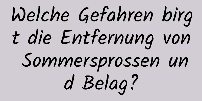 Welche Gefahren birgt die Entfernung von Sommersprossen und Belag?