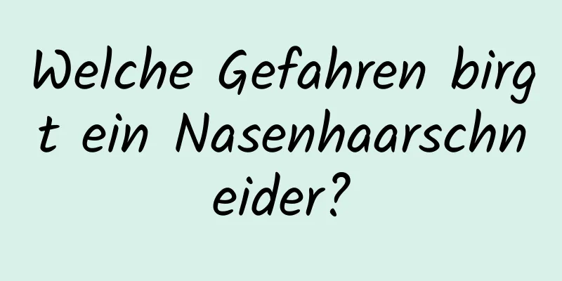 Welche Gefahren birgt ein Nasenhaarschneider?