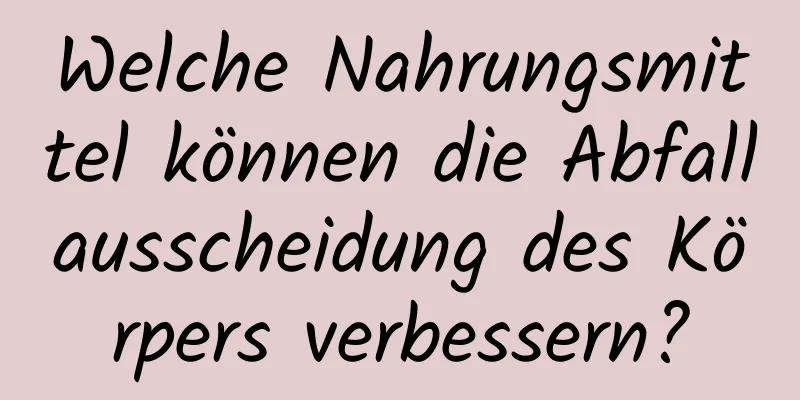 Welche Nahrungsmittel können die Abfallausscheidung des Körpers verbessern?