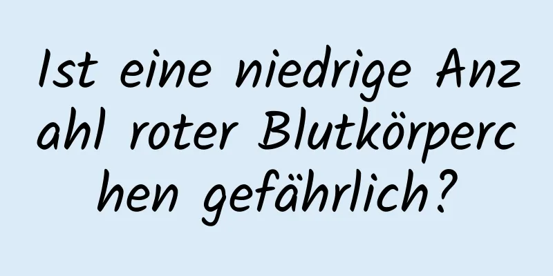 Ist eine niedrige Anzahl roter Blutkörperchen gefährlich?