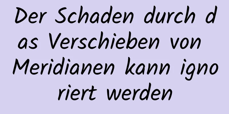 Der Schaden durch das Verschieben von Meridianen kann ignoriert werden