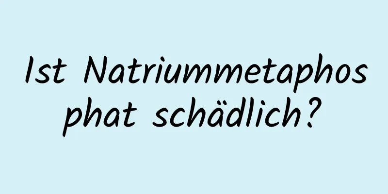Ist Natriummetaphosphat schädlich?