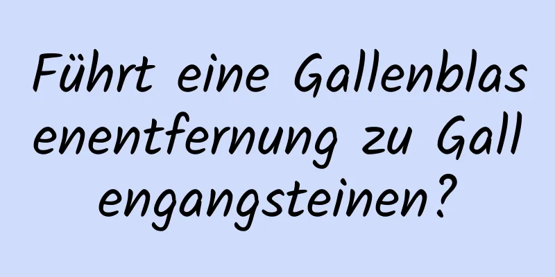 Führt eine Gallenblasenentfernung zu Gallengangsteinen?