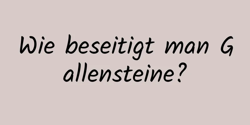 Wie beseitigt man Gallensteine?