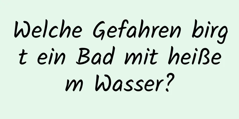 Welche Gefahren birgt ein Bad mit heißem Wasser?