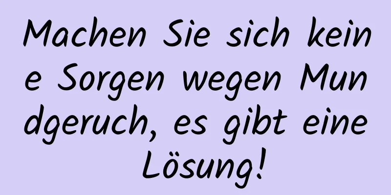 Machen Sie sich keine Sorgen wegen Mundgeruch, es gibt eine Lösung!