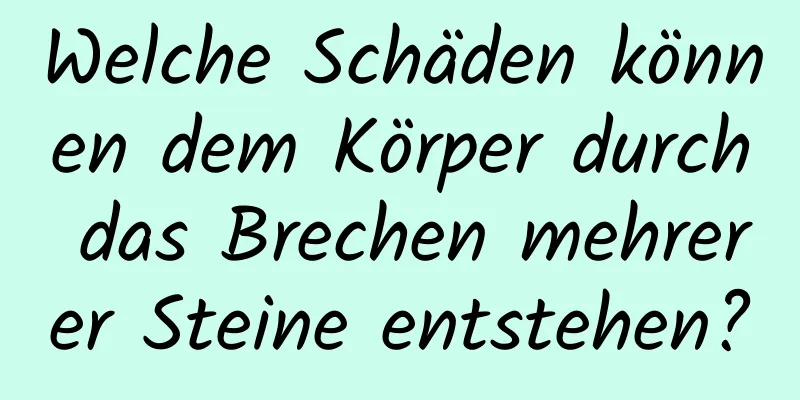 Welche Schäden können dem Körper durch das Brechen mehrerer Steine ​​entstehen?