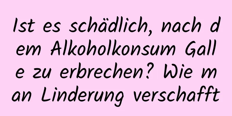 Ist es schädlich, nach dem Alkoholkonsum Galle zu erbrechen? Wie man Linderung verschafft