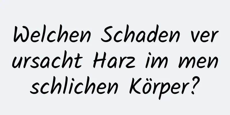 Welchen Schaden verursacht Harz im menschlichen Körper?