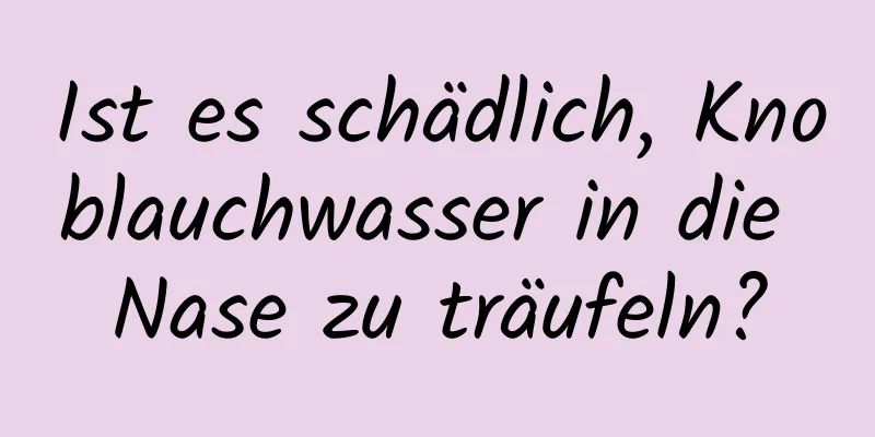 Ist es schädlich, Knoblauchwasser in die Nase zu träufeln?